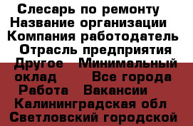 Слесарь по ремонту › Название организации ­ Компания-работодатель › Отрасль предприятия ­ Другое › Минимальный оклад ­ 1 - Все города Работа » Вакансии   . Калининградская обл.,Светловский городской округ 